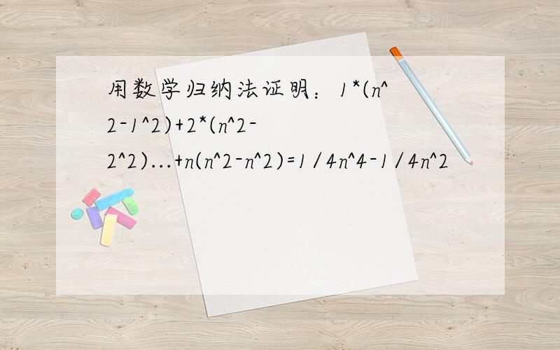 用数学归纳法证明：1*(n^2-1^2)+2*(n^2-2^2)...+n(n^2-n^2)=1/4n^4-1/4n^2