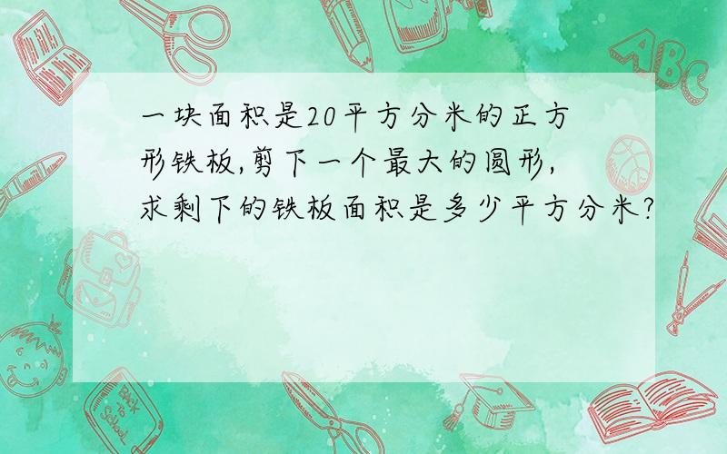 一块面积是20平方分米的正方形铁板,剪下一个最大的圆形,求剩下的铁板面积是多少平方分米?