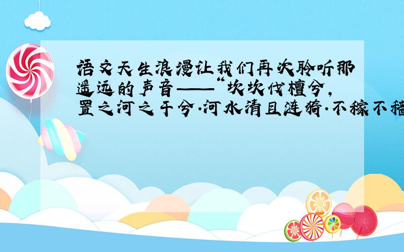 语文天生浪漫让我们再次聆听那遥远的声音——“坎坎伐檀兮,置之河之干兮.河水清且涟猗.不稼不穑,胡取禾三百廛兮?”即便是义