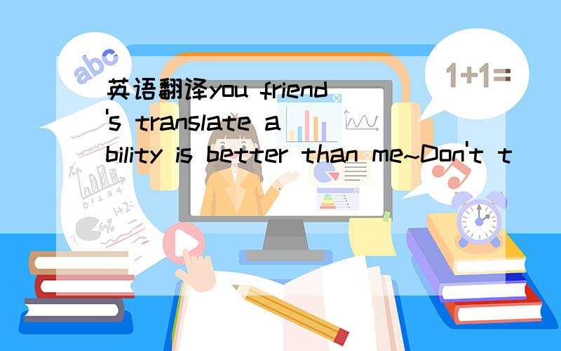 英语翻译you friend's translate ability is better than me~Don't t