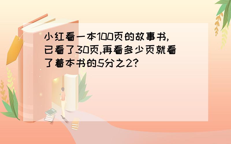 小红看一本100页的故事书,已看了30页,再看多少页就看了着本书的5分之2?