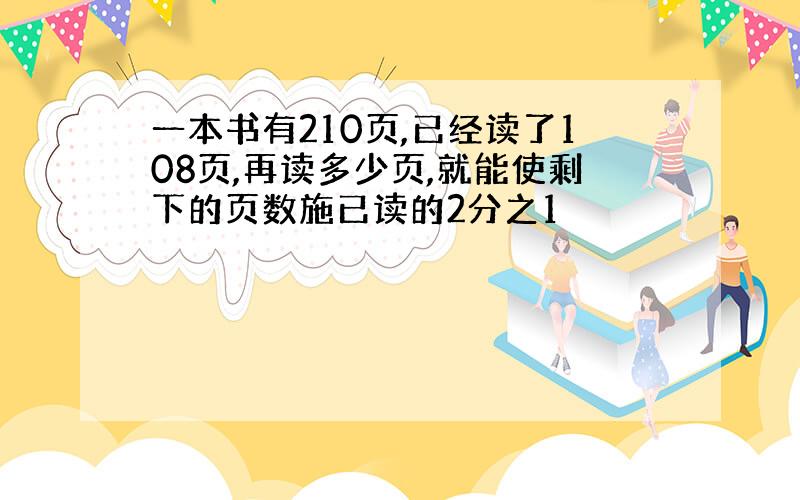 一本书有210页,已经读了108页,再读多少页,就能使剩下的页数施已读的2分之1