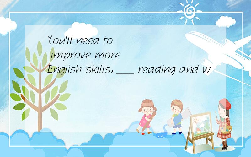 You'll need to improve more English skills,___ reading and w