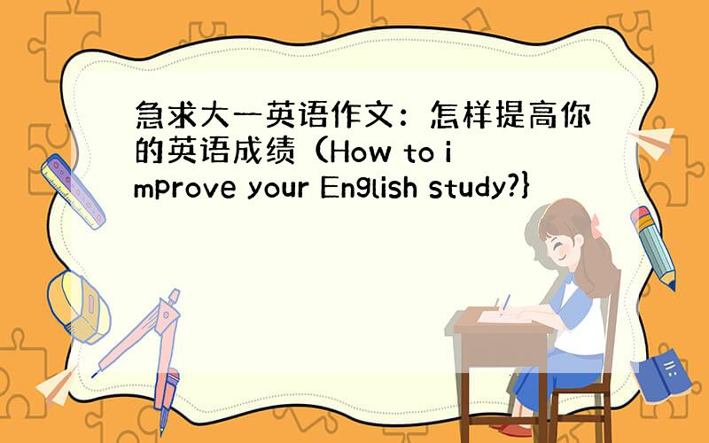 急求大一英语作文：怎样提高你的英语成绩（How to improve your English study?}