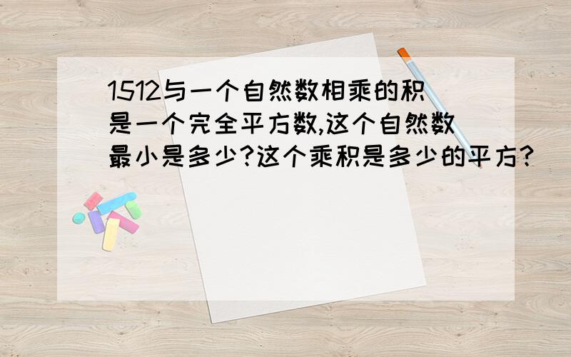 1512与一个自然数相乘的积是一个完全平方数,这个自然数最小是多少?这个乘积是多少的平方?