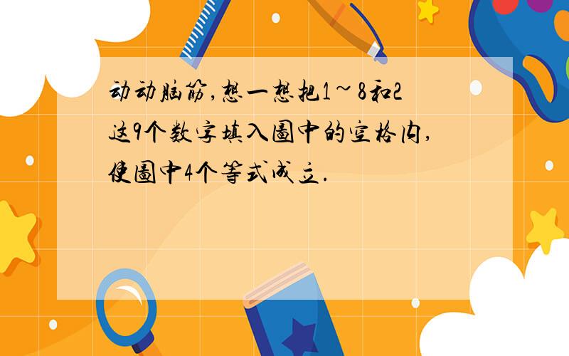 动动脑筋,想一想把1~8和2这9个数字填入图中的空格内,使图中4个等式成立.