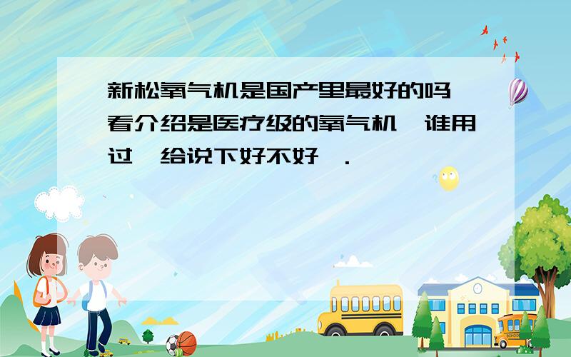 新松氧气机是国产里最好的吗,看介绍是医疗级的氧气机,谁用过,给说下好不好,.