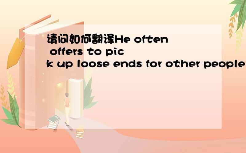 请问如何翻译He often offers to pick up loose ends for other people