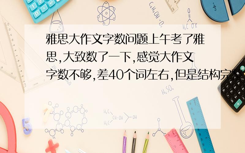 雅思大作文字数问题上午考了雅思,大致数了一下,感觉大作文字数不够,差40个词左右,但是结构完整,开头段、正面论证段、对比