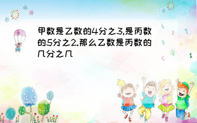 甲数是乙数的4分之3,是丙数的5分之2.那么乙数是丙数的几分之几