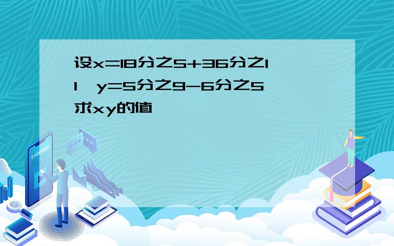 设x=18分之5+36分之11,y=5分之9-6分之5,求xy的值