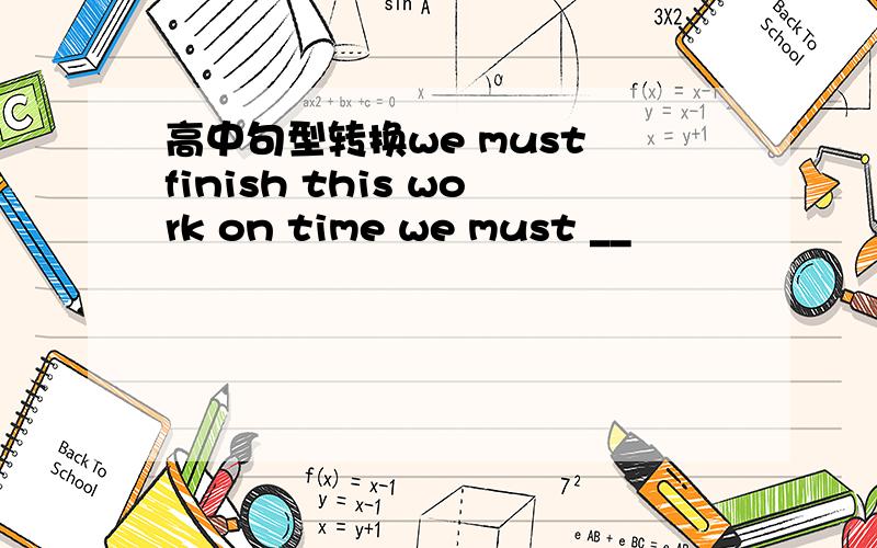 高中句型转换we must finish this work on time we must __