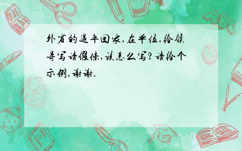 外省的过年回家,在单位,给领导写请假条,该怎么写?请给个示例,谢谢.