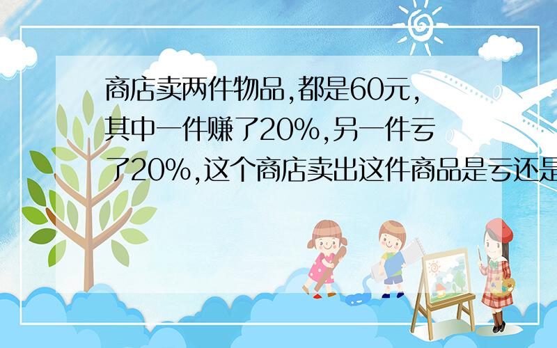 商店卖两件物品,都是60元,其中一件赚了20%,另一件亏了20%,这个商店卖出这件商品是亏还是赚?赚(亏)多少元