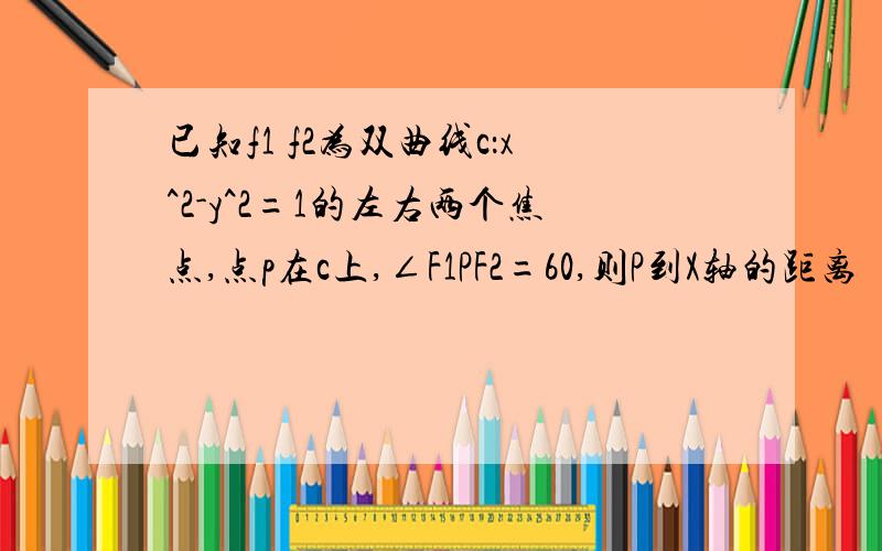 已知f1 f2为双曲线c：x^2-y^2=1的左右两个焦点,点p在c上,∠F1PF2=60,则P到X轴的距离