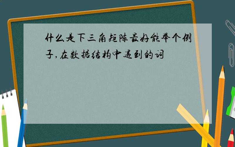 什么是下三角矩阵最好能举个例子,在数据结构中遇到的词