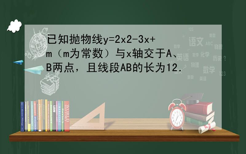 已知抛物线y=2x2-3x+m（m为常数）与x轴交于A、B两点，且线段AB的长为12．