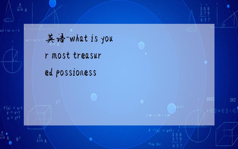 英语-what is your most treasured possioness