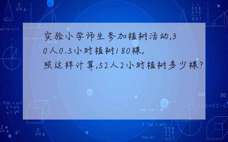 实验小学师生参加植树活动,30人0.5小时植树180棵,照这样计算,52人2小时植树多少棵?