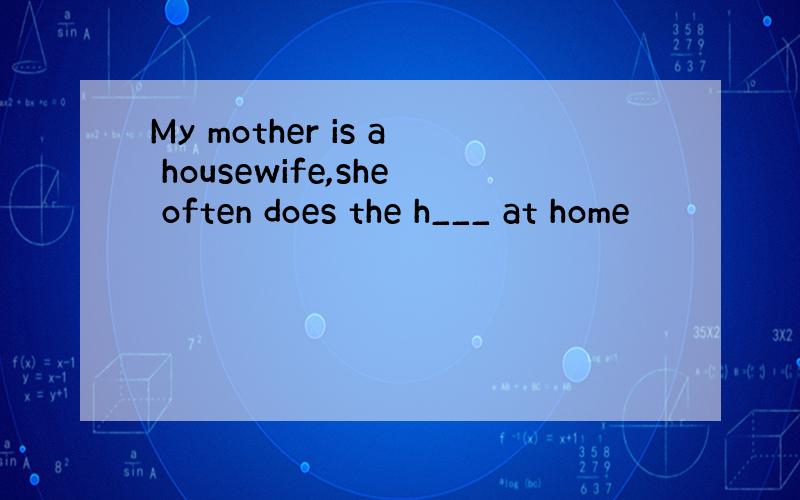 My mother is a housewife,she often does the h___ at home