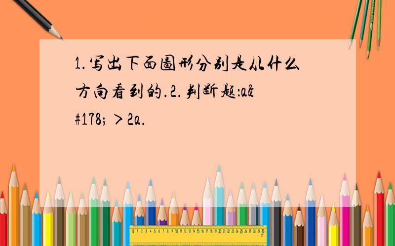 1.写出下面图形分别是从什么方向看到的.2.判断题：a²＞2a.