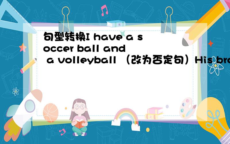 句型转换I have a soccer ball and a volleyball （改为否定句）His brother