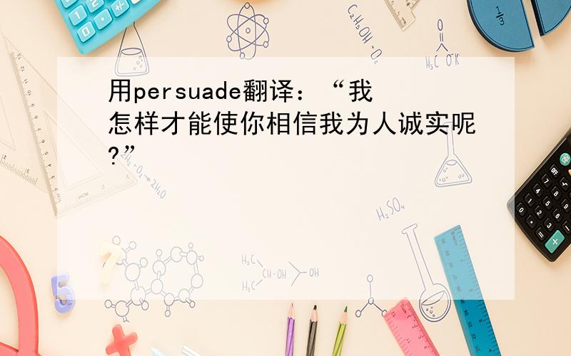 用persuade翻译：“我怎样才能使你相信我为人诚实呢?”