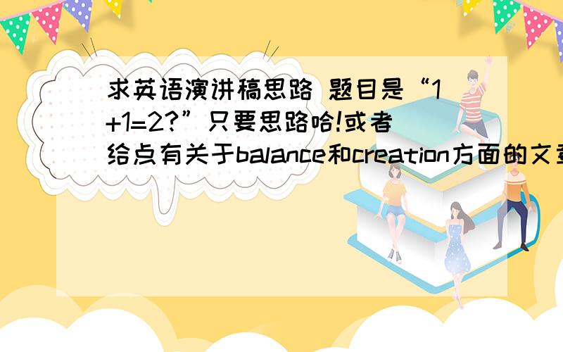 求英语演讲稿思路 题目是“1+1=2?”只要思路哈!或者给点有关于balance和creation方面的文章!