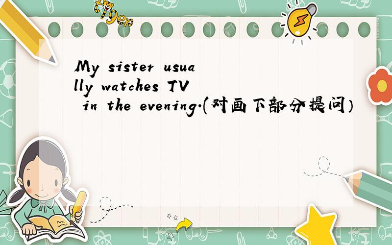 My sister usually watches TV in the evening.(对画下部分提问）