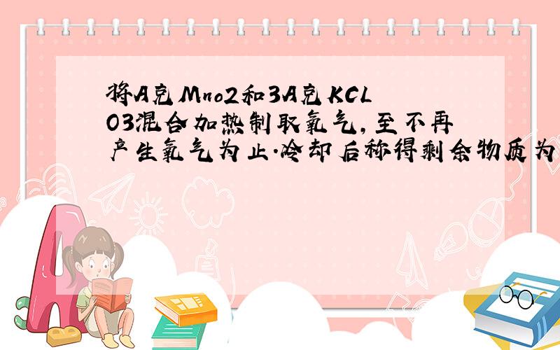 将A克Mno2和3A克KCLO3混合加热制取氧气,至不再产生氧气为止.冷却后称得剩余物质为B克 则产生氧气为多少克