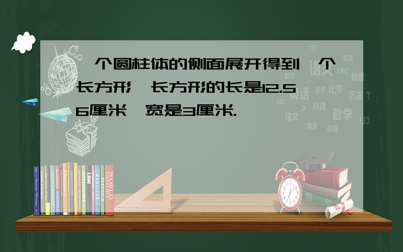 一个圆柱体的侧面展开得到一个长方形,长方形的长是12.56厘米,宽是3厘米.