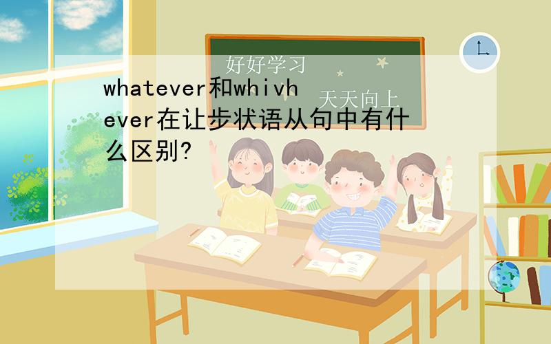 whatever和whivhever在让步状语从句中有什么区别?