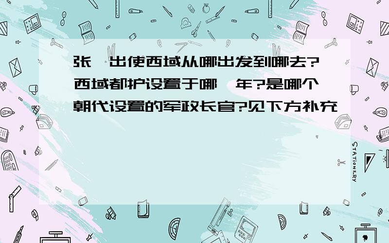 张骞出使西域从哪出发到哪去?西域都护设置于哪一年?是哪个朝代设置的军政长官?见下方补充