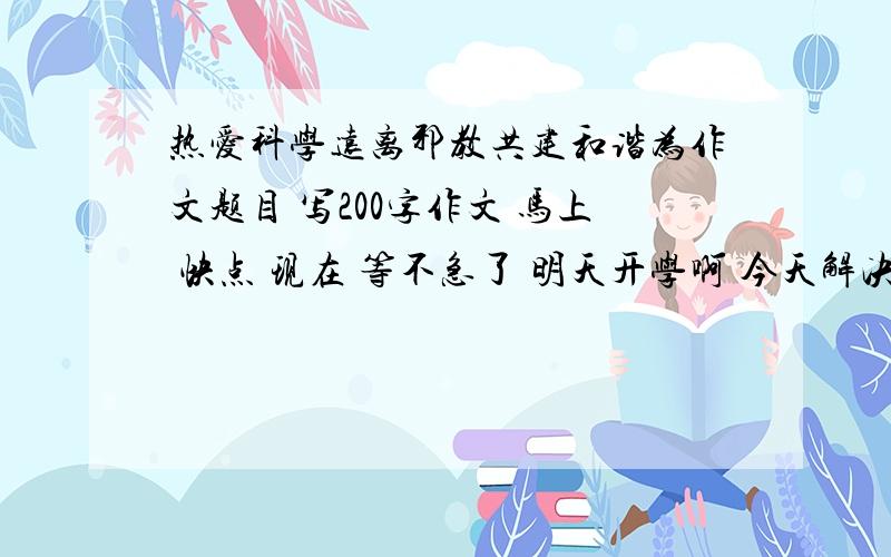 热爱科学远离邪教共建和谐为作文题目 写200字作文 马上 快点 现在 等不急了 明天开学啊 今天解决 快点 谢