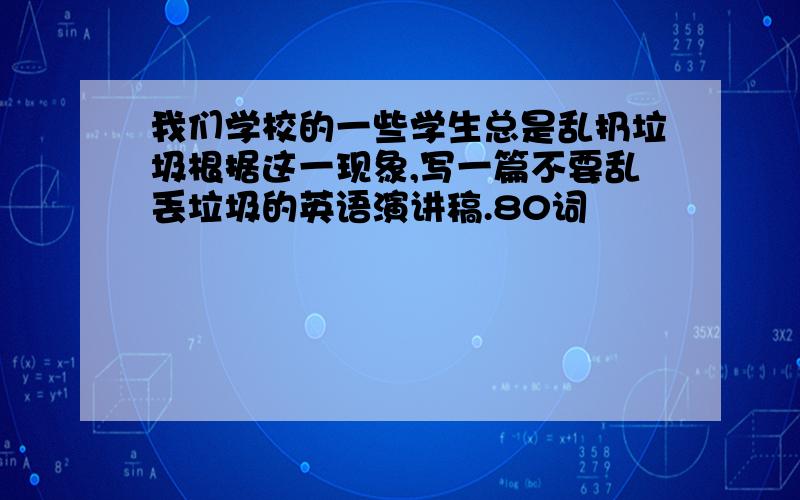 我们学校的一些学生总是乱扔垃圾根据这一现象,写一篇不要乱丢垃圾的英语演讲稿.80词