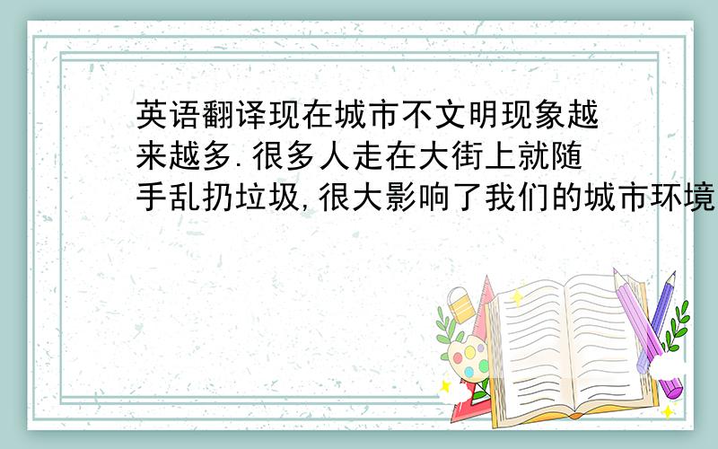 英语翻译现在城市不文明现象越来越多.很多人走在大街上就随手乱扔垃圾,很大影响了我们的城市环境.我们应该爱护环境,不要再让