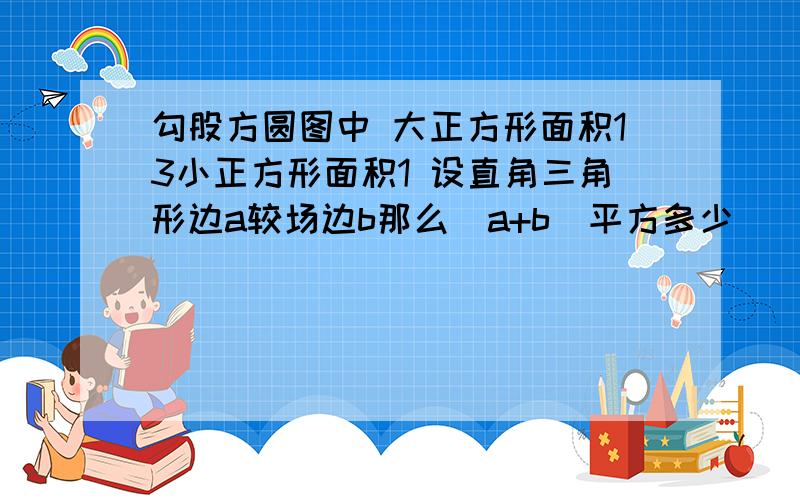 勾股方圆图中 大正方形面积13小正方形面积1 设直角三角形边a较场边b那么（a+b)平方多少