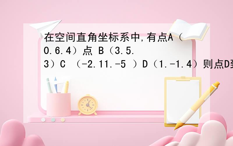 在空间直角坐标系中,有点A（0.6.4）点 B（3.5.3）C （-2.11.-5 ）D（1.-1.4）则点D到平面AB