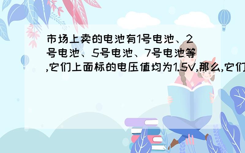 市场上卖的电池有1号电池、2号电池、5号电池、7号电池等,它们上面标的电压值均为1.5V,那么,它们的容量..