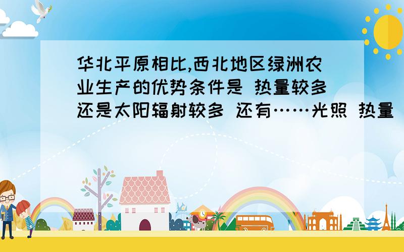 华北平原相比,西北地区绿洲农业生产的优势条件是 热量较多还是太阳辐射较多 还有……光照 热量 太阳辐射……有什么差别