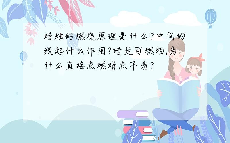 蜡烛的燃烧原理是什么?中间的线起什么作用?蜡是可燃物,为什么直接点燃蜡点不着?