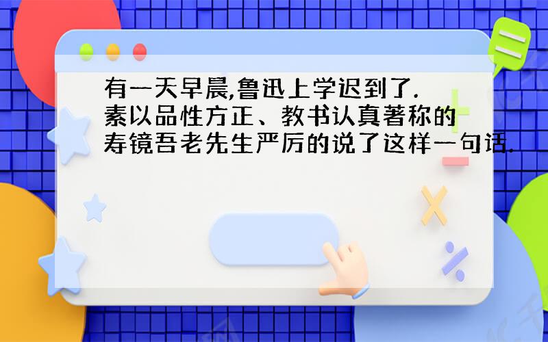 有一天早晨,鲁迅上学迟到了.素以品性方正、教书认真著称的寿镜吾老先生严厉的说了这样一句话.