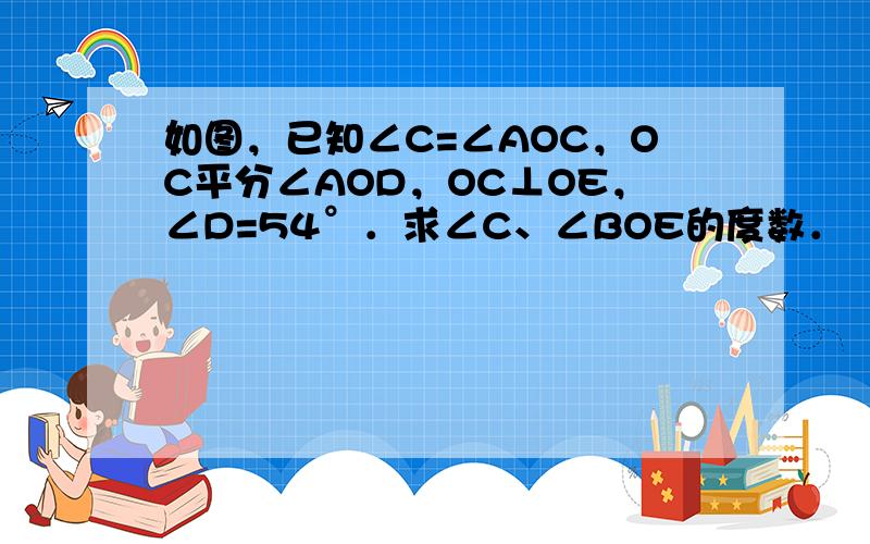 如图，已知∠C=∠AOC，OC平分∠AOD，OC⊥OE，∠D=54°．求∠C、∠BOE的度数．