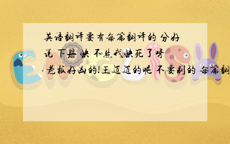 英语翻译要有每篇翻译的 分好说 下册 快 不然我快死了呀 老板好凶的!王迈迈的呢 不要别的 每篇翻译最好最好给我啦 快是