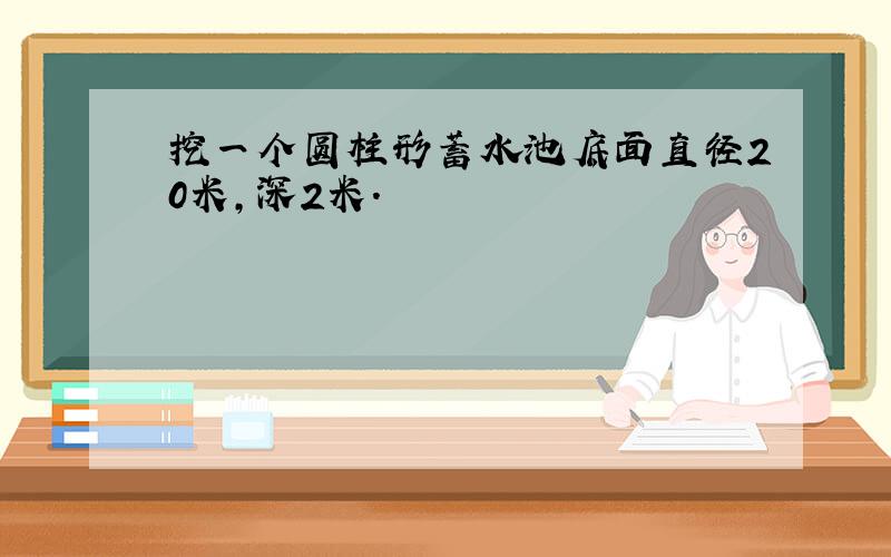 挖一个圆柱形蓄水池底面直径20米,深2米.