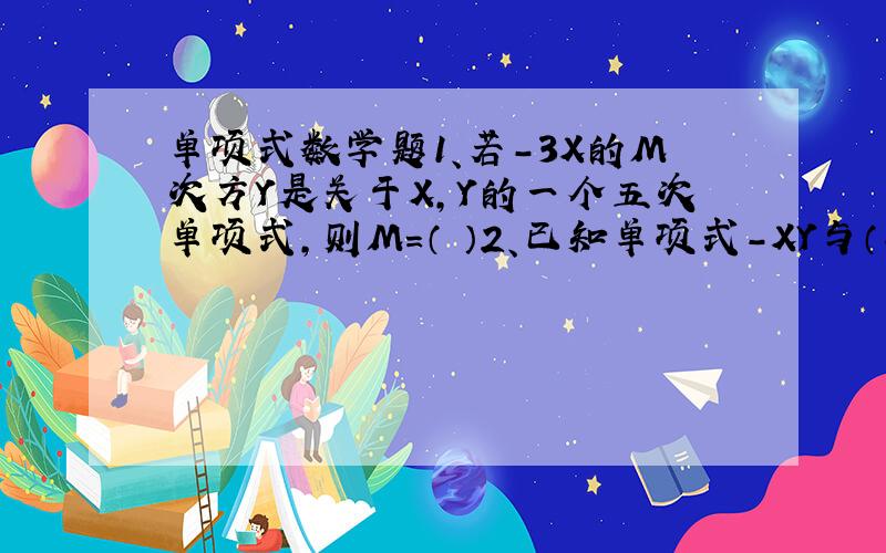 单项式数学题1、若-3X的M次方Y是关于X,Y的一个五次单项式,则M=（ ）2、已知单项式-XY与（-2）的10次方a的