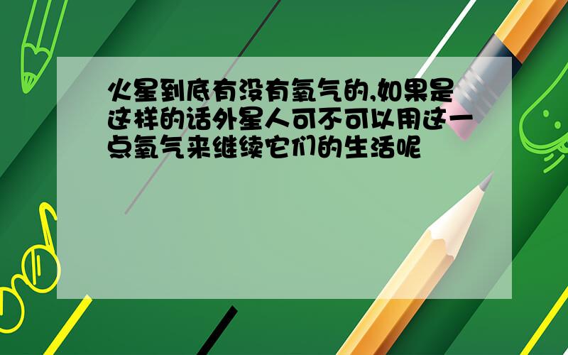 火星到底有没有氧气的,如果是这样的话外星人可不可以用这一点氧气来继续它们的生活呢