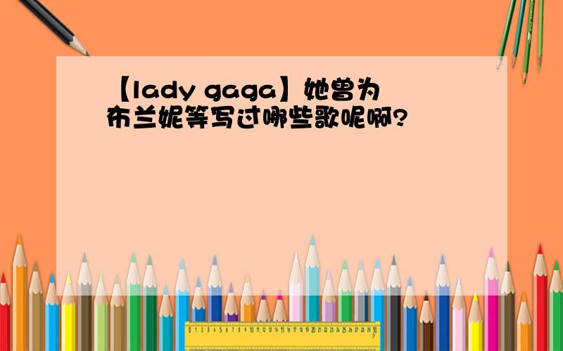 【lady gaga】她曾为布兰妮等写过哪些歌呢啊?