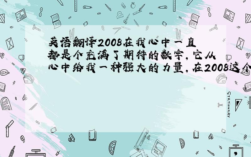 英语翻译2008在我心中一直都是个充满了期待的数字,它从心中给我一种强大的力量,在2008这个美丽的女子来到我们身边之前