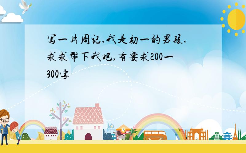 写一片周记,我是初一的男孩,求求帮下我吧,有要求200一300字